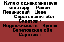 Куплю однакомнатную квартиру. › Район ­ Лениниский › Цена ­ 1 300 000 - Саратовская обл., Саратов г. Недвижимость » Куплю   . Саратовская обл.,Саратов г.